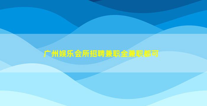 广州娱乐会所招聘兼职全兼职都可